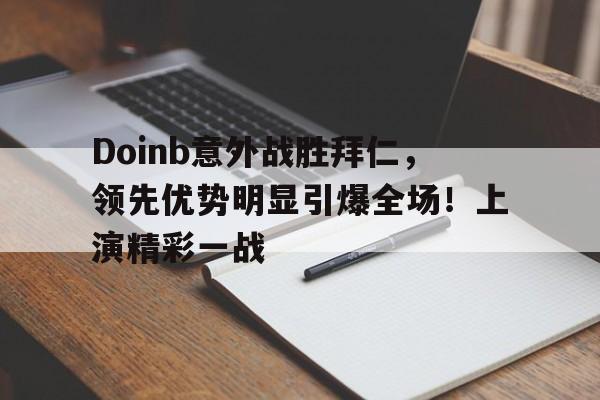 乐鱼体育官网-Doinb意外战胜拜仁，领先优势明显引爆全场！上演精彩一战-乐鱼体育官网